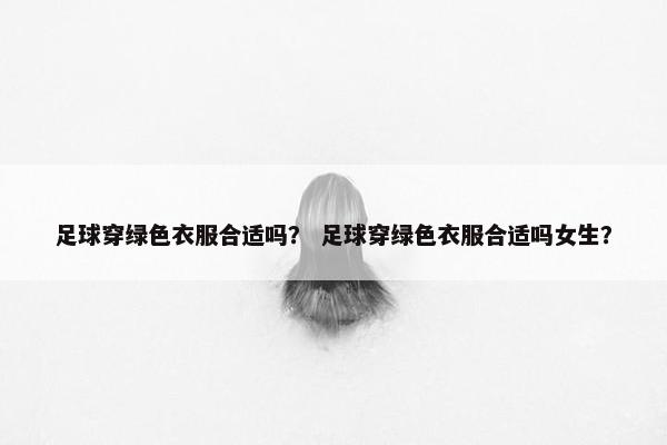 足球穿绿色衣服合适吗？ 足球穿绿色衣服合适吗女生？
