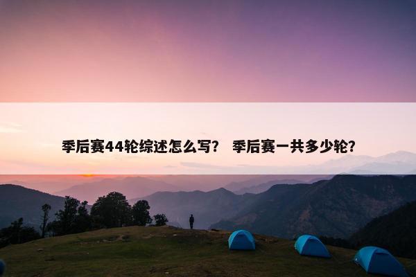 季后赛44轮综述怎么写？ 季后赛一共多少轮？