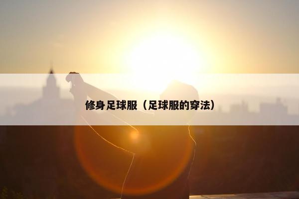 修身足球服（足球服的穿法）