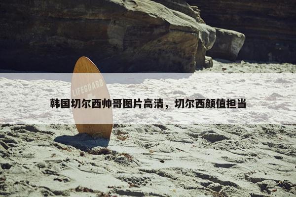 韩国切尔西帅哥图片高清，切尔西颜值担当