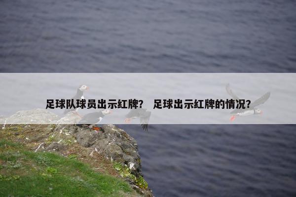 足球队球员出示红牌？ 足球出示红牌的情况？