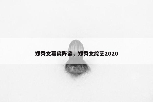 郑秀文嘉宾阵容，郑秀文综艺2020