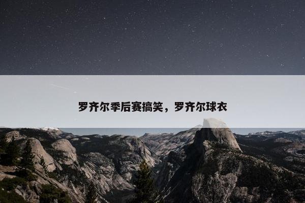罗齐尔季后赛搞笑，罗齐尔球衣