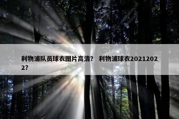 利物浦队员球衣图片高清？ 利物浦球衣20212022？