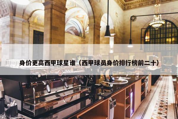 身价更高西甲球星谁（西甲球员身价排行榜前二十）
