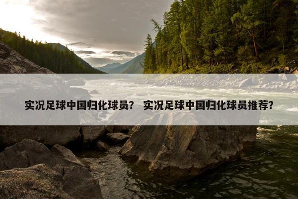 实况足球中国归化球员？ 实况足球中国归化球员推荐？