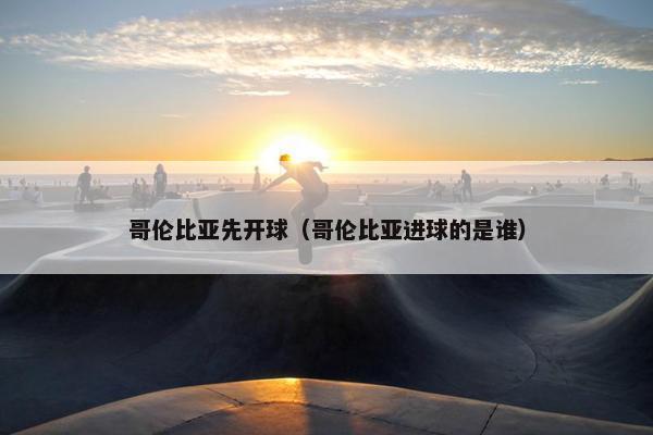哥伦比亚先开球（哥伦比亚进球的是谁）