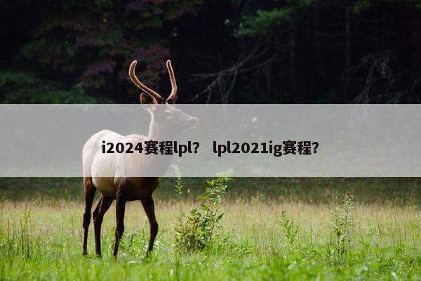 i2024赛程lpl？ lpl2021ig赛程？