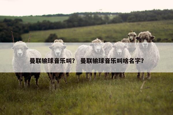 曼联输球音乐叫？ 曼联输球音乐叫啥名字？