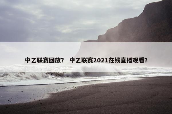 中乙联赛回放？ 中乙联赛2021在线直播观看？