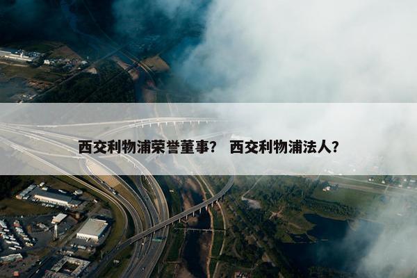 西交利物浦荣誉董事？ 西交利物浦法人？