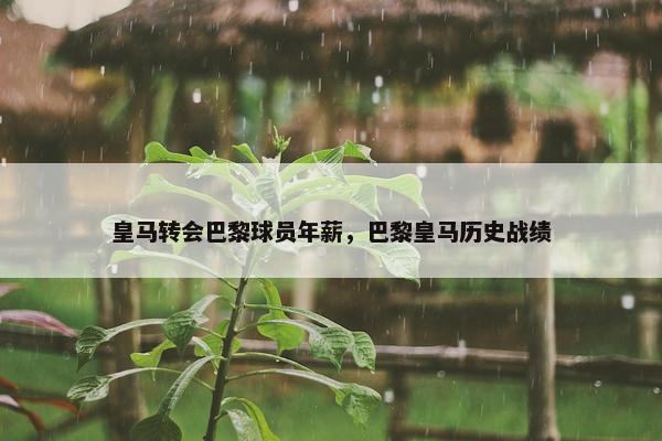 皇马转会巴黎球员年薪，巴黎皇马历史战绩