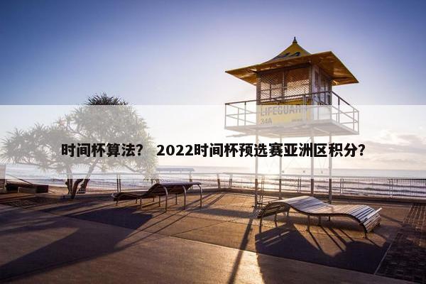 时间杯算法？ 2022时间杯预选赛亚洲区积分？