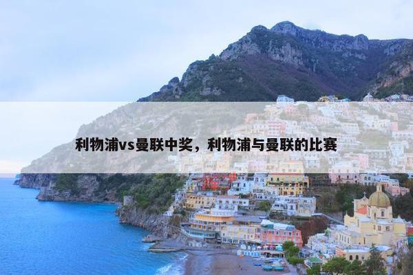 利物浦vs曼联中奖，利物浦与曼联的比赛