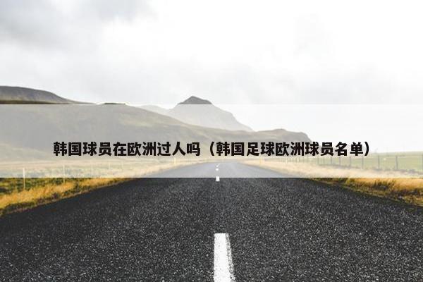 韩国球员在欧洲过人吗（韩国足球欧洲球员名单）
