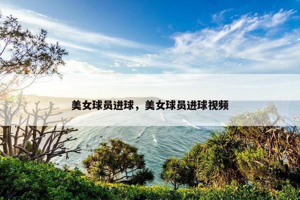 美女球员进球，美女球员进球视频