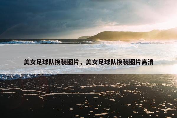 美女足球队换装图片，美女足球队换装图片高清
