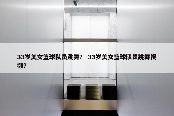 33岁美女篮球队员跳舞？ 33岁美女篮球队员跳舞视频？