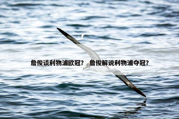 詹俊谈利物浦欧冠？ 詹俊解说利物浦夺冠？