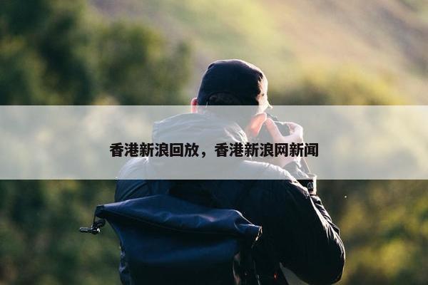 香港新浪回放，香港新浪网新闻