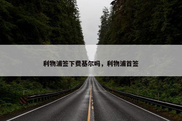 利物浦签下费基尔吗，利物浦首签