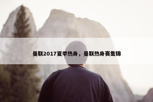 曼联2017夏季热身，曼联热身赛集锦