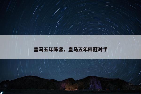 皇马五年阵容，皇马五年四冠对手