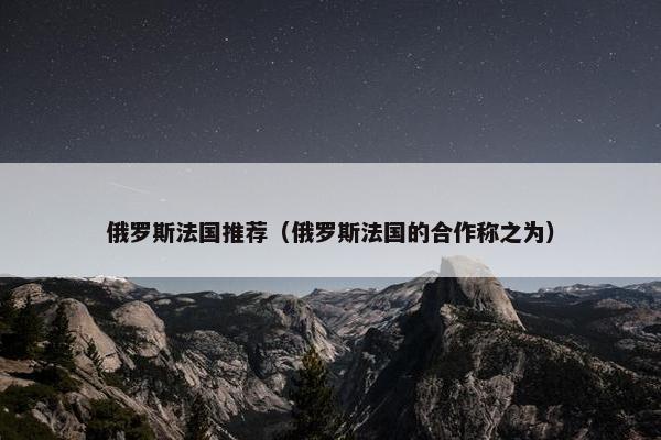 俄罗斯法国推荐（俄罗斯法国的合作称之为）