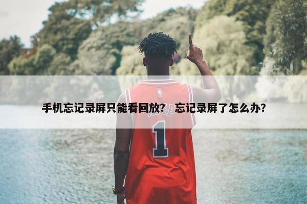 手机忘记录屏只能看回放？ 忘记录屏了怎么办？