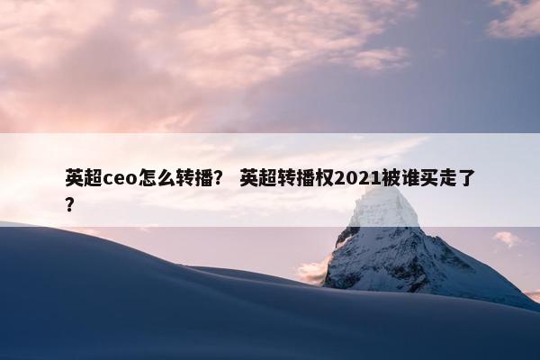 英超ceo怎么转播？ 英超转播权2021被谁买走了？