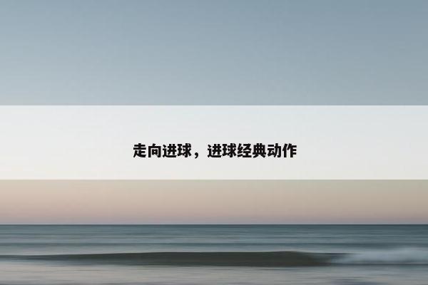 走向进球，进球经典动作
