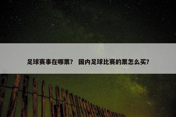 足球赛事在哪票？ 国内足球比赛的票怎么买？