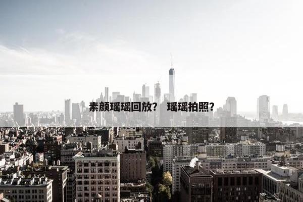 素颜瑶瑶回放？ 瑶瑶拍照？