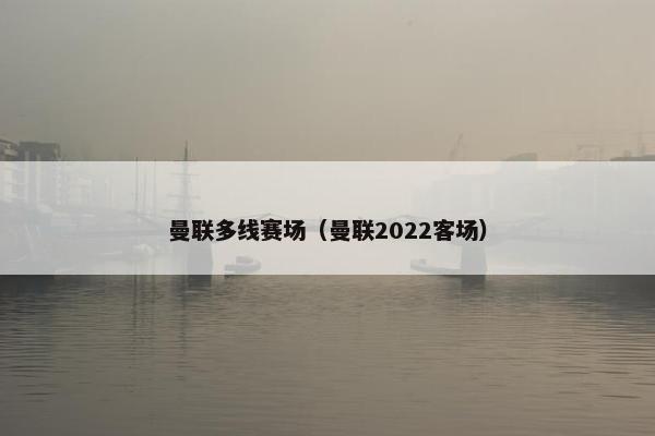 曼联多线赛场（曼联2022客场）