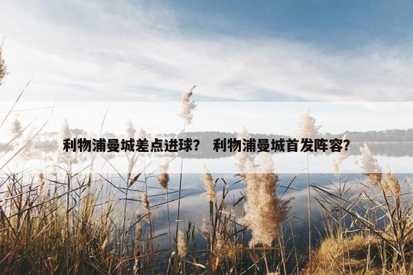 利物浦曼城差点进球？ 利物浦曼城首发阵容？