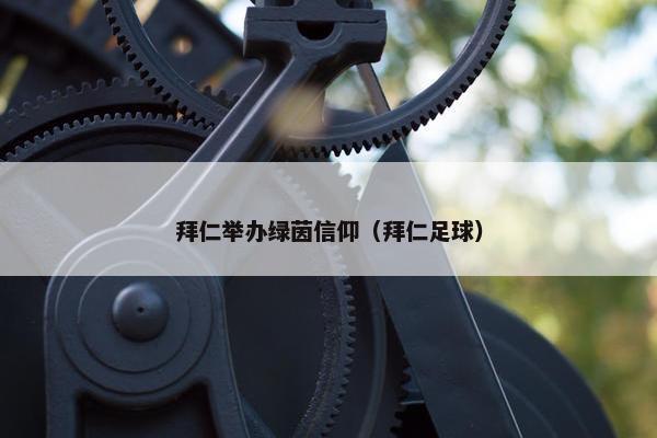 拜仁举办绿茵信仰（拜仁足球）