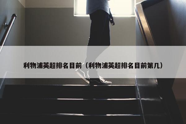 利物浦英超排名目前（利物浦英超排名目前第几）