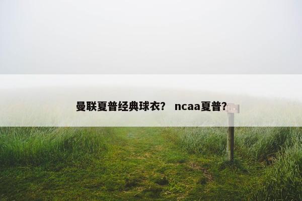 曼联夏普经典球衣？ ncaa夏普？
