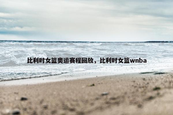 比利时女篮奥运赛程回放，比利时女篮wnba