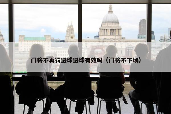 门将不再罚进球进球有效吗（门将不下场）