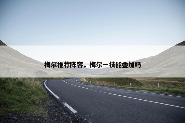 梅尔推荐阵容，梅尔一技能叠加吗