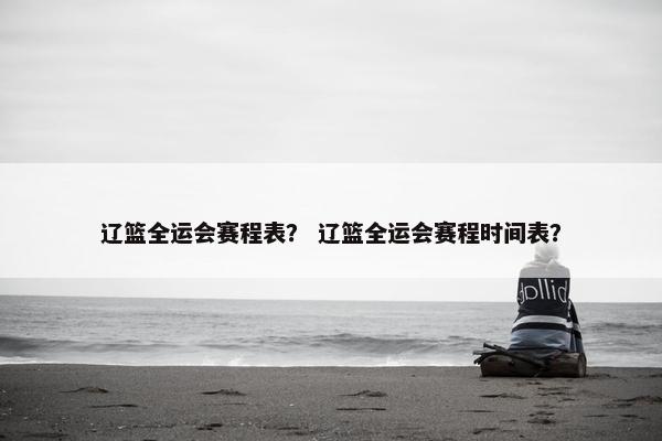 辽篮全运会赛程表？ 辽篮全运会赛程时间表？