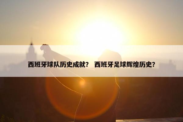 西班牙球队历史成就？ 西班牙足球辉煌历史？