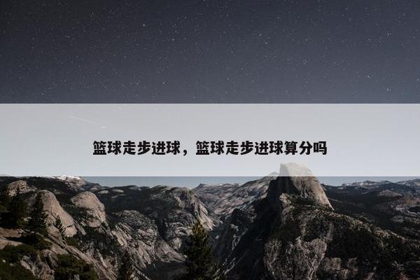 篮球走步进球，篮球走步进球算分吗