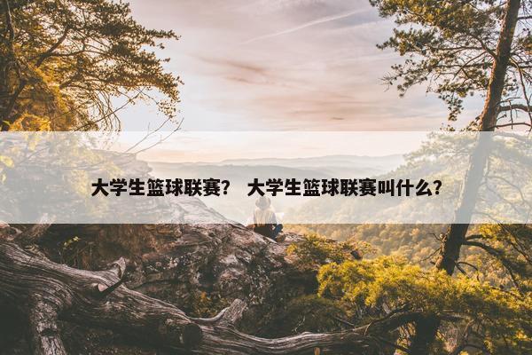 大学生篮球联赛？ 大学生篮球联赛叫什么？