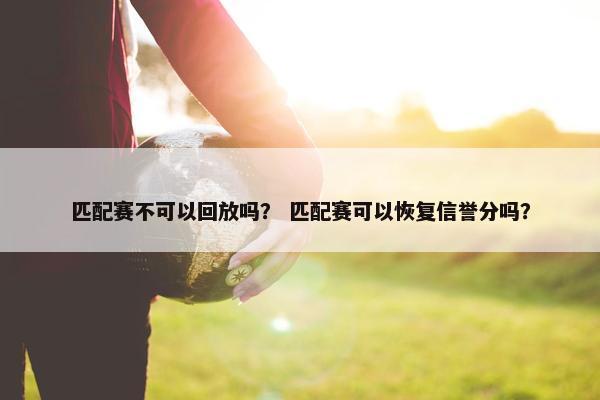 匹配赛不可以回放吗？ 匹配赛可以恢复信誉分吗？