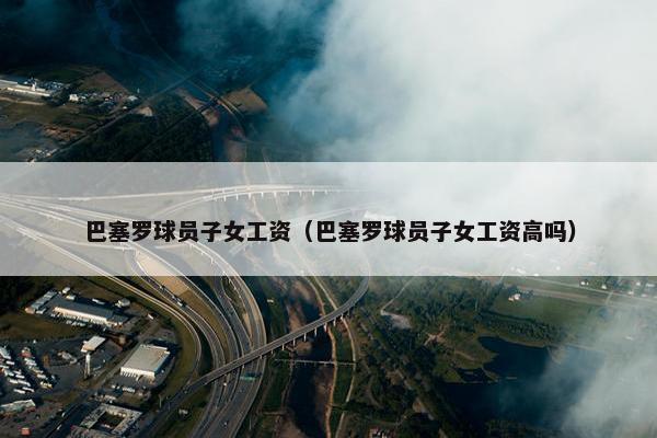 巴塞罗球员子女工资（巴塞罗球员子女工资高吗）