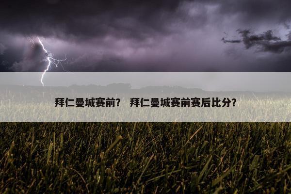 拜仁曼城赛前？ 拜仁曼城赛前赛后比分？
