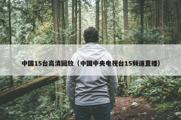 中国15台高清回放（中国中央电视台15频道直播）
