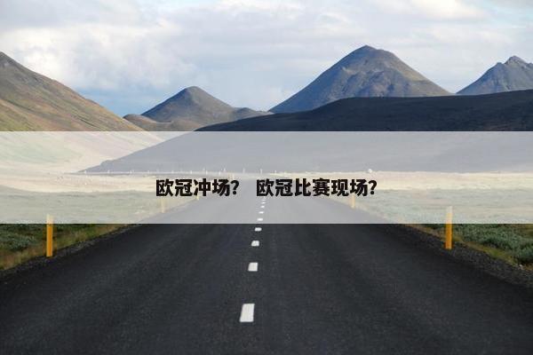 欧冠冲场？ 欧冠比赛现场？